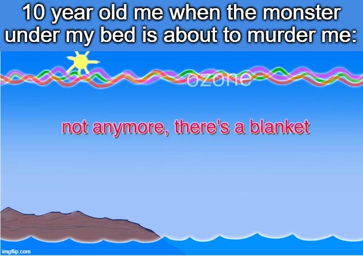 NO | 10 year old me when the monster under my bed is about to murder me: | image tagged in not anymore there's a blanket | made w/ Imgflip meme maker