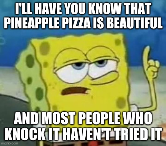 I'll Have You Know Spongebob Meme | I'LL HAVE YOU KNOW THAT PINEAPPLE PIZZA IS BEAUTIFUL AND MOST PEOPLE WHO KNOCK IT HAVEN'T TRIED IT | image tagged in memes,i'll have you know spongebob | made w/ Imgflip meme maker