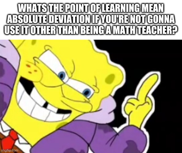 just did so in math class | WHATS THE POINT OF LEARNING MEAN ABSOLUTE DEVIATION IF YOU'RE NOT GONNA USE IT OTHER THAN BEING A MATH TEACHER? | image tagged in memes,funny,math,useless,middle finger | made w/ Imgflip meme maker
