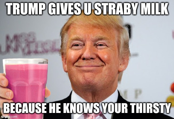 trump | TRUMP GIVES U STRABY MILK; BECAUSE HE KNOWS YOUR THIRSTY | image tagged in donald trump approves,trump,politics,memes,funny,milk | made w/ Imgflip meme maker