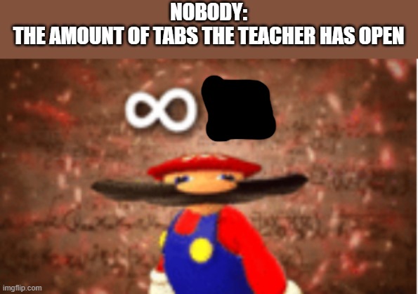 its tru tho | NOBODY:
THE AMOUNT OF TABS THE TEACHER HAS OPEN | image tagged in infinite iq | made w/ Imgflip meme maker