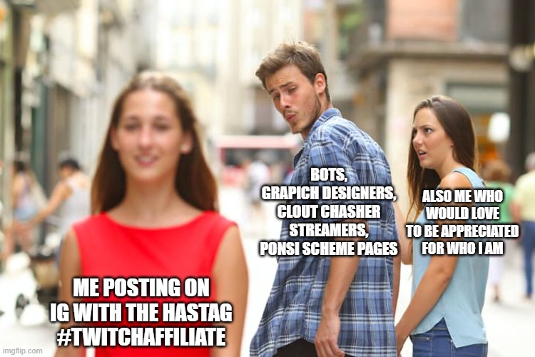 Life of a Twitch Affiliate | BOTS, GRAPICH DESIGNERS, CLOUT CHASHER STREAMERS, PONSI SCHEME PAGES; ALSO ME WHO WOULD LOVE TO BE APPRECIATED FOR WHO I AM; ME POSTING ON IG WITH THE HASTAG #TWITCHAFFILIATE | image tagged in memes,distracted boyfriend,twitch,streamer | made w/ Imgflip meme maker