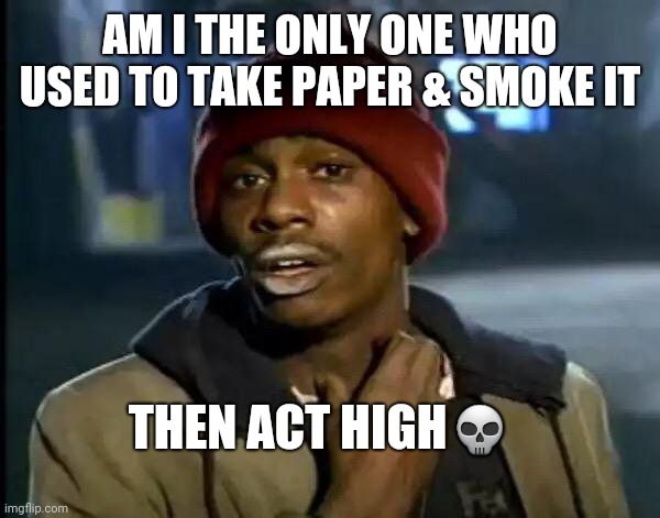 No cap | AM I THE ONLY ONE WHO USED TO TAKE PAPER & SMOKE IT; THEN ACT HIGH💀 | image tagged in memes,y'all got any more of that | made w/ Imgflip meme maker