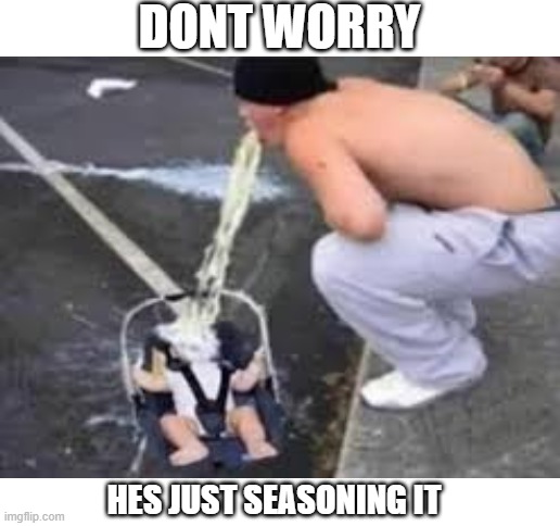 A drunk mans equivalent to waterboarding | DONT WORRY; HES JUST SEASONING IT | image tagged in memes,funny,cursed image | made w/ Imgflip meme maker