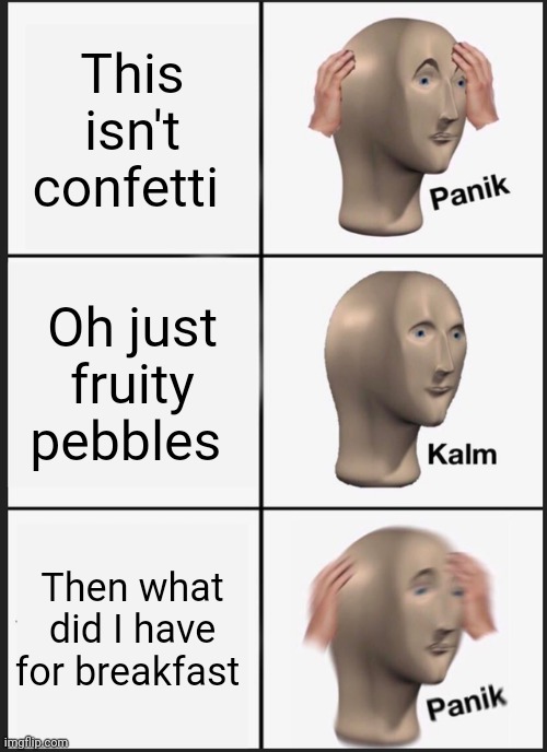 Panik Kalm Panik | This isn't confetti; Oh just fruity pebbles; Then what did I have for breakfast | image tagged in memes,panik kalm panik | made w/ Imgflip meme maker
