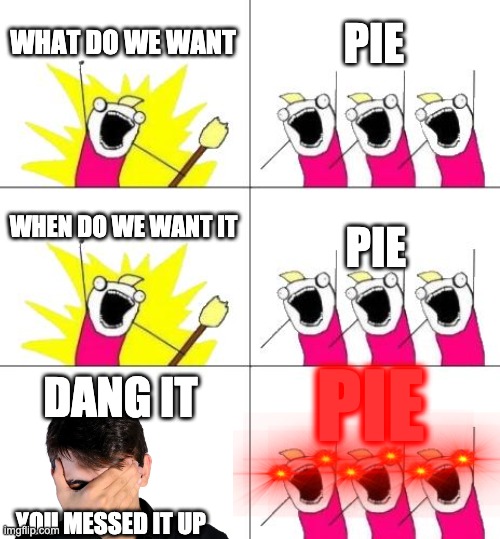 PIEEEEEEEEEEE | WHAT DO WE WANT; PIE; WHEN DO WE WANT IT; PIE; PIE; DANG IT; YOU MESSED IT UP | image tagged in memes,what do we want 3 | made w/ Imgflip meme maker