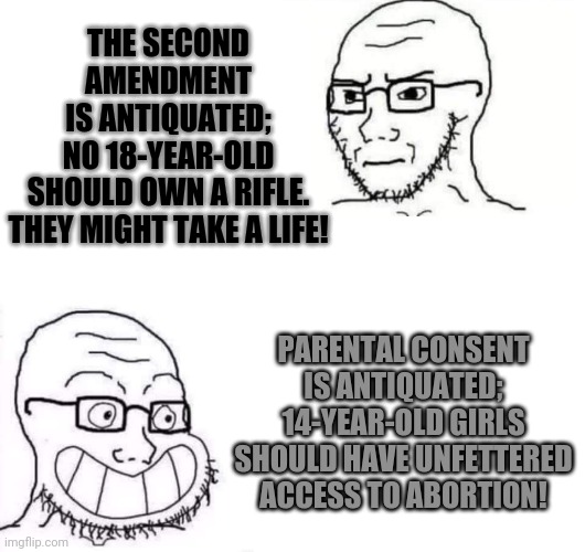 a person's a person no matter how small | THE SECOND
AMENDMENT
IS ANTIQUATED;
NO 18-YEAR-OLD
SHOULD OWN A RIFLE.
THEY MIGHT TAKE A LIFE! PARENTAL CONSENT IS ANTIQUATED; 14-YEAR-OLD GIRLS SHOULD HAVE UNFETTERED ACCESS TO ABORTION! | image tagged in hypocrite neckbeard,gun laws,abortion is murder,liberal hypocrisy | made w/ Imgflip meme maker