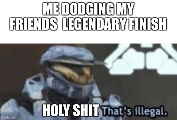 wait. that's illegal | ME DODGING MY FRIENDS  LEGENDARY FINISH; HOLY SHIT | image tagged in wait that's illegal | made w/ Imgflip meme maker