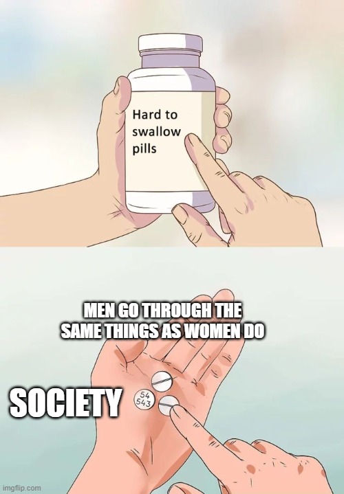 Hard To Swallow Pills | MEN GO THROUGH THE SAME THINGS AS WOMEN DO; SOCIETY | image tagged in memes,hard to swallow pills | made w/ Imgflip meme maker