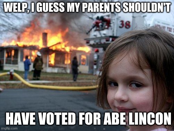 Oof this is me when I watched a video on Abe | WELP, I GUESS MY PARENTS SHOULDN'T; HAVE VOTED FOR ABE LINCON | image tagged in memes,disaster girl | made w/ Imgflip meme maker