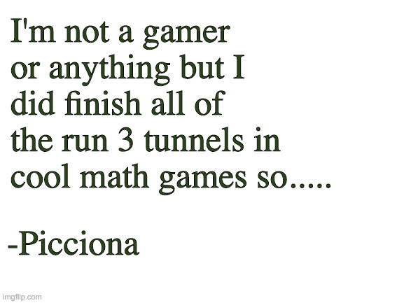 Blank White Template | I'm not a gamer or anything but I did finish all of the run 3 tunnels in cool math games so..... -Picciona | image tagged in blank white template | made w/ Imgflip meme maker