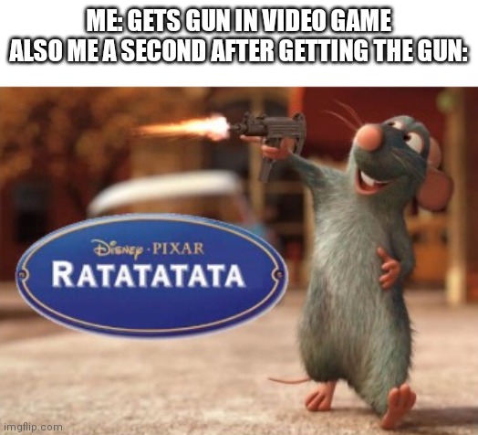 I just can't help it | ME: GETS GUN IN VIDEO GAME

ALSO ME A SECOND AFTER GETTING THE GUN: | image tagged in ratatatata | made w/ Imgflip meme maker