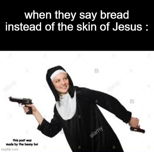 ah yes, a classic | when they say bread instead of the skin of Jesus :; this post was made by the beany boi | image tagged in nun with the gun | made w/ Imgflip meme maker
