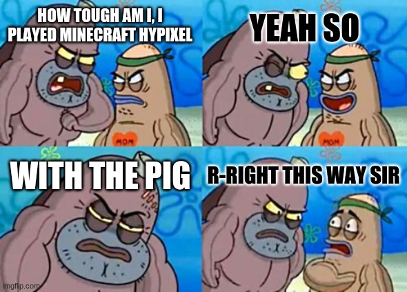 minecraft monday | YEAH SO; HOW TOUGH AM I, I PLAYED MINECRAFT HYPIXEL; WITH THE PIG; R-RIGHT THIS WAY SIR | image tagged in memes,how tough are you | made w/ Imgflip meme maker