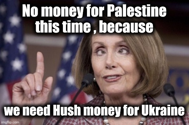 Today's Stimulus Bill update | No money for Palestine this time , because; we need Hush money for Ukraine | image tagged in nancy pelosi,palestine,pork,waste of time,waste of money | made w/ Imgflip meme maker