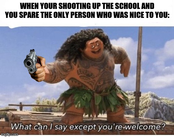 Slightly edgy | WHEN YOUR SHOOTING UP THE SCHOOL AND YOU SPARE THE ONLY PERSON WHO WAS NICE TO YOU: | image tagged in what can i say except you're welcome,edgy,yeet,the,child,memes | made w/ Imgflip meme maker
