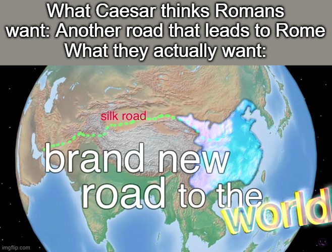 A new road to the W O R L D | What Caesar thinks Romans want: Another road that leads to Rome
What they actually want: | image tagged in a new road to the w o r l d | made w/ Imgflip meme maker
