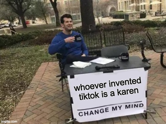Change My Mind Meme | whoever invented tiktok is a karen | image tagged in memes,change my mind,karen,tiktok sucks | made w/ Imgflip meme maker