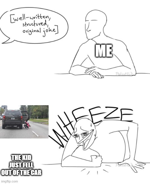 the kid fell out of the car lol | ME; THE KID JUST FELL OUT OF THE CAR | image tagged in wheeze,comics | made w/ Imgflip meme maker