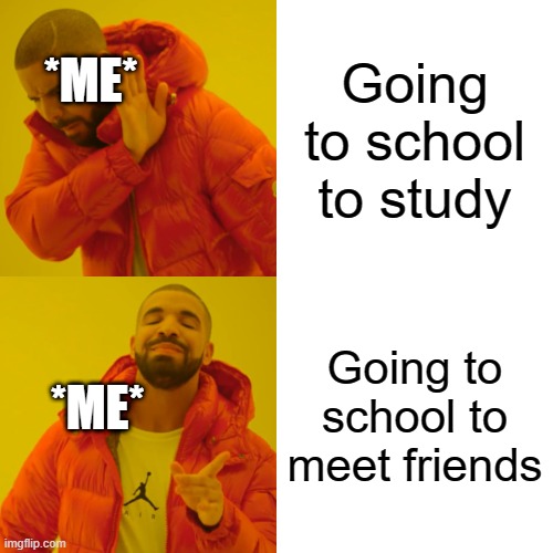 Drake meme | Going to school to study; *ME*; Going to school to meet friends; *ME* | image tagged in memes,drake hotline bling | made w/ Imgflip meme maker