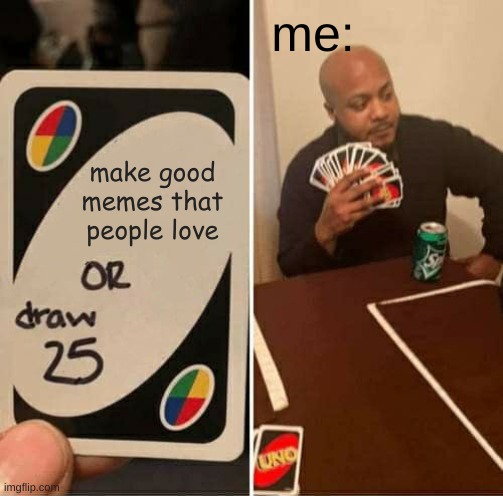 UNO Draw 25 Cards Meme | me:; make good memes that people love | image tagged in memes,uno draw 25 cards | made w/ Imgflip meme maker