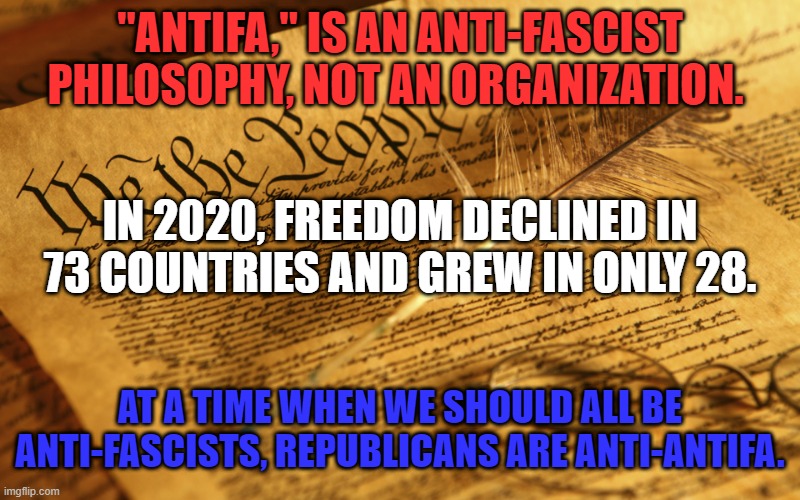 My WWII Veteran and Republican Father Was ANTIFA. | "ANTIFA," IS AN ANTI-FASCIST PHILOSOPHY, NOT AN ORGANIZATION. IN 2020, FREEDOM DECLINED IN 73 COUNTRIES AND GREW IN ONLY 28. AT A TIME WHEN WE SHOULD ALL BE ANTI-FASCISTS, REPUBLICANS ARE ANTI-ANTIFA. | image tagged in politics | made w/ Imgflip meme maker