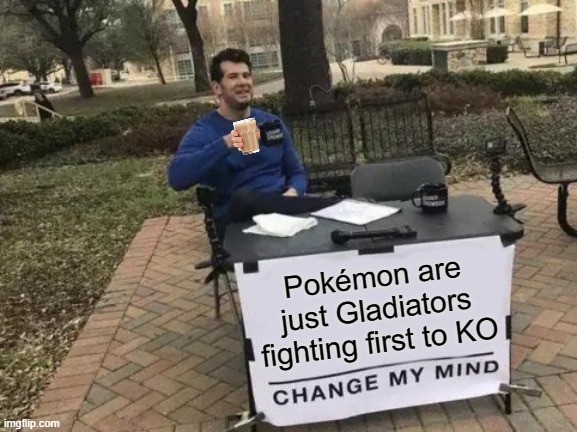 Change My Mind | Pokémon are just Gladiators fighting first to KO | image tagged in memes,change my mind | made w/ Imgflip meme maker