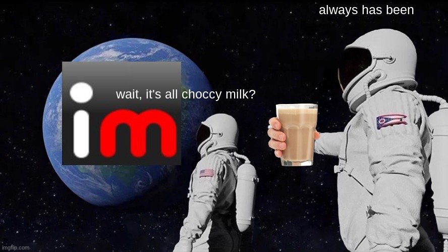 imgflip in a nutshell | always has been; wait, it's all choccy milk? | image tagged in memes,always has been,funny,upvote if you agree,choccy milk | made w/ Imgflip meme maker