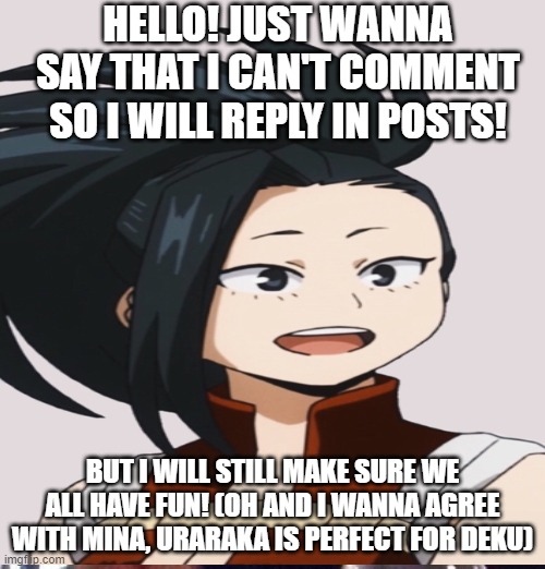 sorry that i cant comment :( | HELLO! JUST WANNA SAY THAT I CAN'T COMMENT SO I WILL REPLY IN POSTS! BUT I WILL STILL MAKE SURE WE ALL HAVE FUN! (OH AND I WANNA AGREE WITH MINA, URARAKA IS PERFECT FOR DEKU) | made w/ Imgflip meme maker