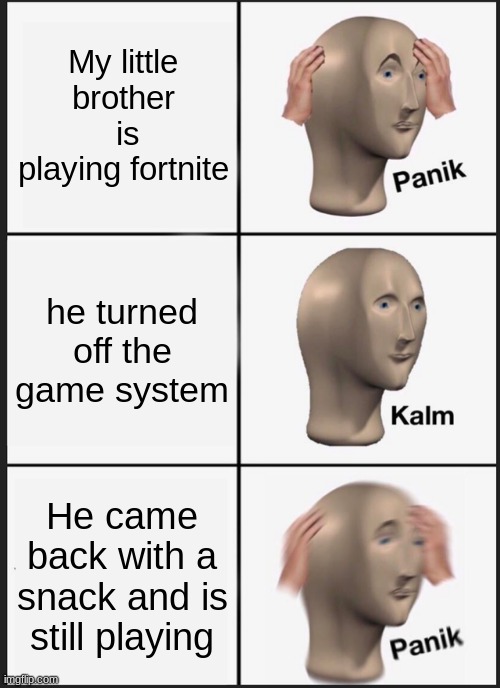 fortnite why | My little brother  is playing fortnite; he turned off the game system; He came back with a snack and is still playing | image tagged in memes,panik kalm panik,fortnite meme,why | made w/ Imgflip meme maker