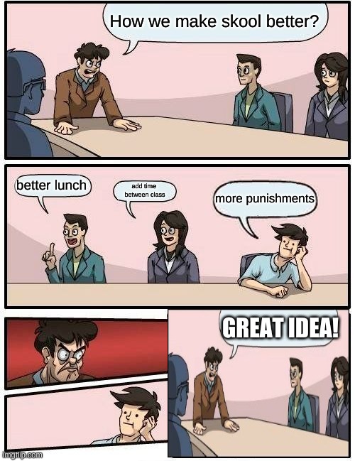 Boardroom Meeting Suggestion Meme | How we make skool better? better lunch; add time 
between class; more punishments; GREAT IDEA! | image tagged in memes,boardroom meeting suggestion | made w/ Imgflip meme maker
