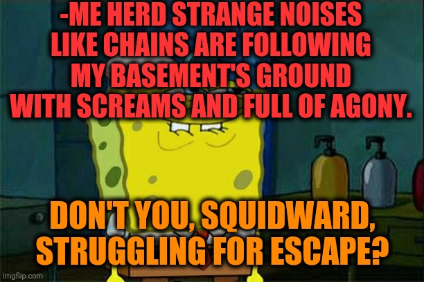-Prisoner of a year. | -ME HERD STRANGE NOISES LIKE CHAINS ARE FOLLOWING MY BASEMENT'S GROUND WITH SCREAMS AND FULL OF AGONY. DON'T YOU, SQUIDWARD, STRUGGLING FOR ESCAPE? | image tagged in memes,don't you squidward,prisoner,chain,basement dweller,house | made w/ Imgflip meme maker