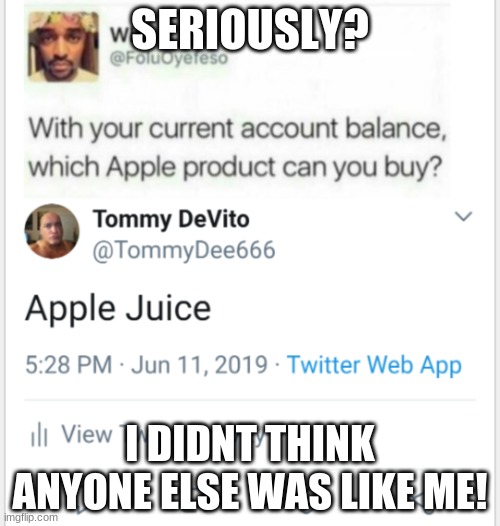 Apple products | SERIOUSLY? I DIDNT THINK ANYONE ELSE WAS LIKE ME! | image tagged in apple products | made w/ Imgflip meme maker