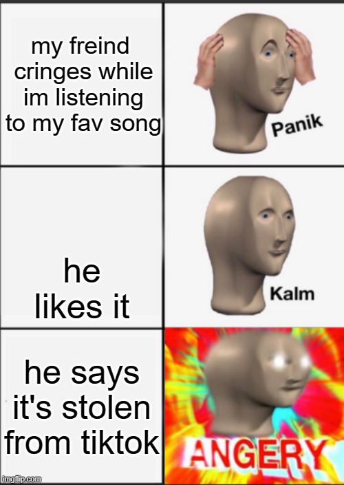 ANGERY |  my freind  cringes while im listening to my fav song; he likes it; he says it's stolen from tiktok | image tagged in panik kalm angery | made w/ Imgflip meme maker