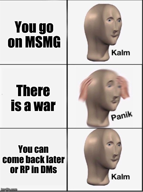 Reverse kalm panik | You go on MSMG; There is a war; You can come back later or RP in DMs | image tagged in reverse kalm panik | made w/ Imgflip meme maker