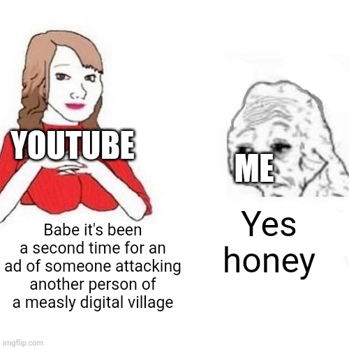 L | YOUTUBE; ME; Yes honey; Babe it's been a second time for an ad of someone attacking another person of a measly digital village | image tagged in yes honey,youtube | made w/ Imgflip meme maker