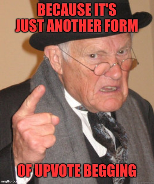 Back In My Day Meme | BECAUSE IT'S JUST ANOTHER FORM OF UPVOTE BEGGING | image tagged in memes,back in my day | made w/ Imgflip meme maker