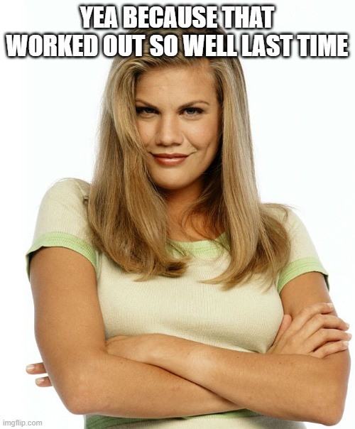 Kirsten | YEA BECAUSE THAT WORKED OUT SO WELL LAST TIME | image tagged in kirsten | made w/ Imgflip meme maker