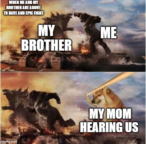 no mother | WHEN ME AND MY BROTHER ARE ABOUT TO HAVE AND EPIC FIGHT; MY BROTHER; ME; MY MOM HEARING US | image tagged in kong godzilla doge | made w/ Imgflip meme maker