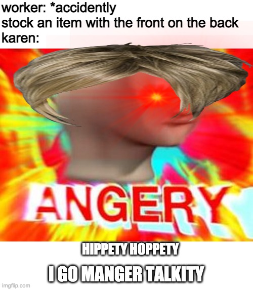 karens | worker: *accidently stock an item with the front on the back
karen:; HIPPETY HOPPETY; I GO MANGER TALKITY | image tagged in surreal angery,memes,lame,karen | made w/ Imgflip meme maker