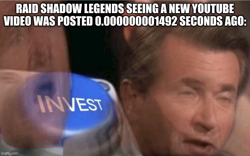 iNvEsT | RAID SHADOW LEGENDS SEEING A NEW YOUTUBE VIDEO WAS POSTED 0.000000001492 SECONDS AGO: | image tagged in invest,raid shadow legends,xd,middle-school,icyyofficial | made w/ Imgflip meme maker