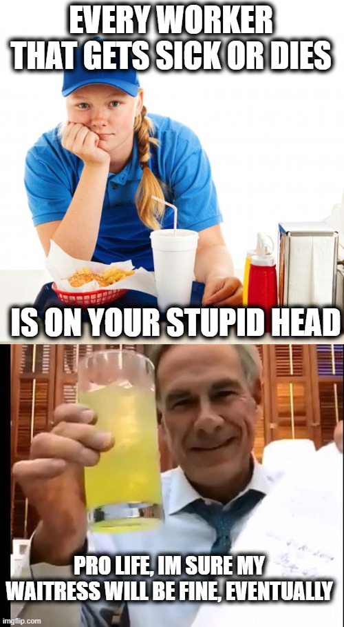 #RECALLABBOTT | EVERY WORKER THAT GETS SICK OR DIES; IS ON YOUR STUPID HEAD; PRO LIFE, IM SURE MY WAITRESS WILL BE FINE, EVENTUALLY | image tagged in fast food girl,governor abbott,idiot,memes,politics,coronavirus | made w/ Imgflip meme maker