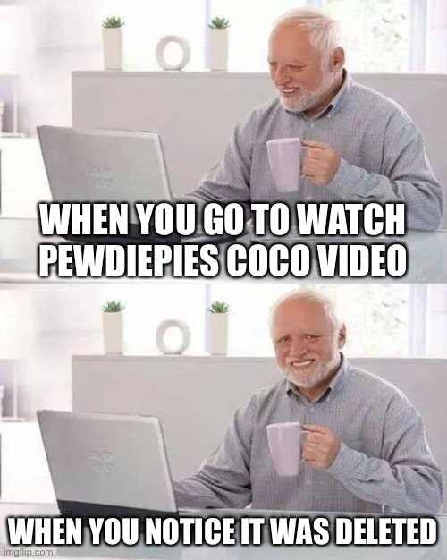 Hide the Pain Harold Meme | WHEN YOU GO TO WATCH PEWDIEPIES COCO VIDEO; WHEN YOU NOTICE IT WAS DELETED | image tagged in memes,hide the pain harold | made w/ Imgflip meme maker