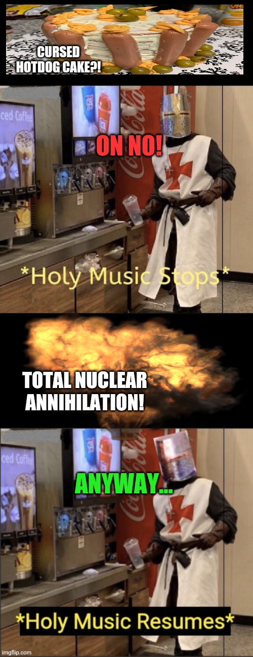 Holy music stops; holy music resumes | CURSED HOTDOG CAKE?! TOTAL NUCLEAR ANNIHILATION! ON NO! ANYWAY... | image tagged in holy music stops holy music resumes | made w/ Imgflip meme maker