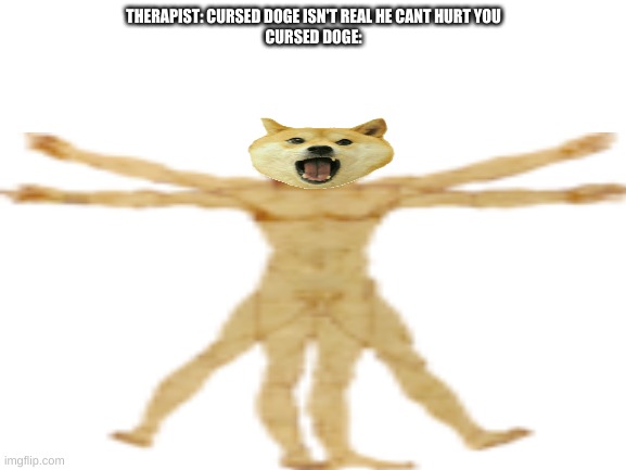 doge | THERAPIST: CURSED DOGE ISN'T REAL HE CANT HURT YOU
CURSED DOGE: | image tagged in eye bleach | made w/ Imgflip meme maker
