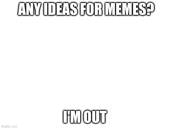 Blank White Template | ANY IDEAS FOR MEMES? I'M OUT | image tagged in blank white template | made w/ Imgflip meme maker