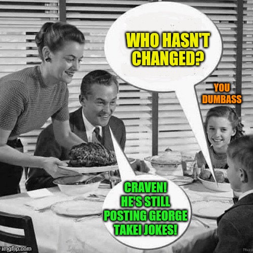 Vintage Family Dinner | WHO HASN'T CHANGED? CRAVEN! HE'S STILL POSTING GEORGE TAKEI JOKES! YOU DUMBASS | image tagged in vintage family dinner | made w/ Imgflip meme maker