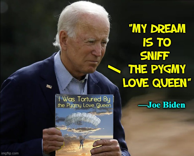 Just Being Honest.... | "MY DREAM
IS TO
SNIFF 
THE PYGMY
LOVE QUEEN"; /; —Joe Biden | image tagged in vince vance,president biden,joe biden,sniffing,memes,creepy uncle joe | made w/ Imgflip meme maker