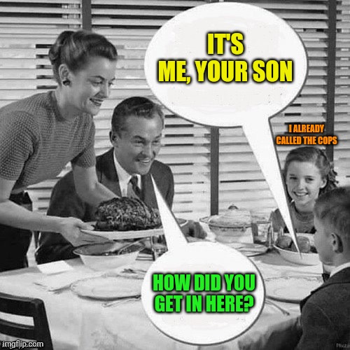 Vintage Family Dinner | IT'S ME, YOUR SON HOW DID YOU GET IN HERE? I ALREADY CALLED THE COPS | image tagged in vintage family dinner | made w/ Imgflip meme maker