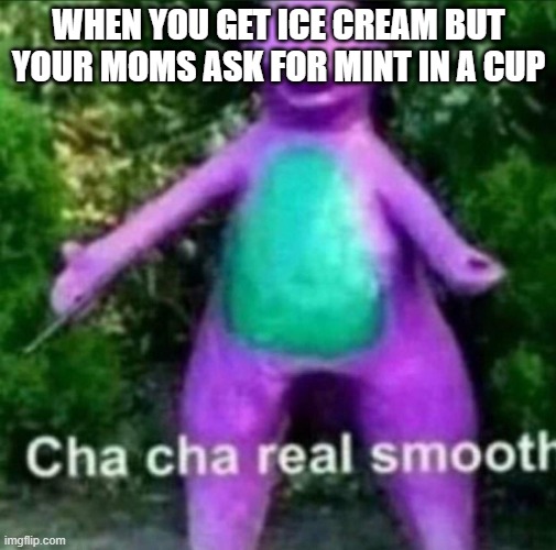 Cha Cha Real Smooth | WHEN YOU GET ICE CREAM BUT YOUR MOMS ASK FOR MINT IN A CUP | image tagged in cha cha real smooth | made w/ Imgflip meme maker